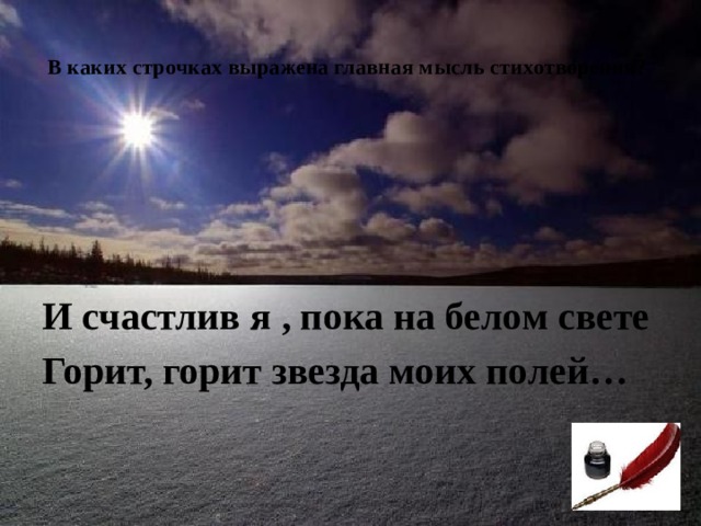  В каких строчках выражена главная мысль стихотворения?   И счастлив я , пока на белом свете Горит, горит звезда моих полей…  