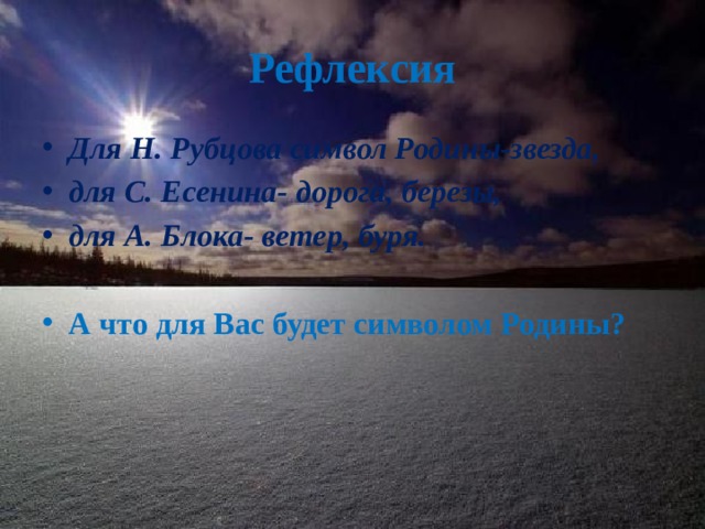 Рефлексия Для Н. Рубцова символ Родины-звезда, для С. Есенина- дорога, березы, для А. Блока- ветер, буря.  А что для Вас будет символом Родины?  