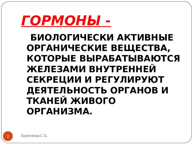 ГОРМОНЫ -   БИОЛОГИЧЕСКИ АКТИВНЫЕ ОРГАНИЧЕСКИЕ ВЕЩЕСТВА, КОТОРЫЕ ВЫРАБАТЫВАЮТСЯ ЖЕЛЕЗАМИ ВНУТРЕННЕЙ СЕКРЕЦИИ И РЕГУЛИРУЮТ ДЕЯТЕЛЬНОСТЬ ОРГАНОВ И ТКАНЕЙ ЖИВОГО ОРГАНИЗМА. Братякова С.Б.  