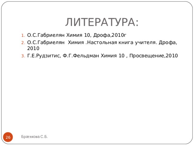 ЛИТЕРАТУРА: О.С.Габриелян Химия 10, Дрофа,2010г О.С.Габриелян Химия .Настольная книга учителя. Дрофа, 2010 Г.Е.Рудзитис, Ф.Г.Фельдман Химия 10 , Просвещение,2010  Братякова С.Б.  