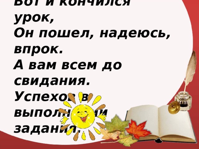 Вот и кончился урок, Он пошел, надеюсь, впрок. А вам всем до свидания. Успехов в выполнении задания.  