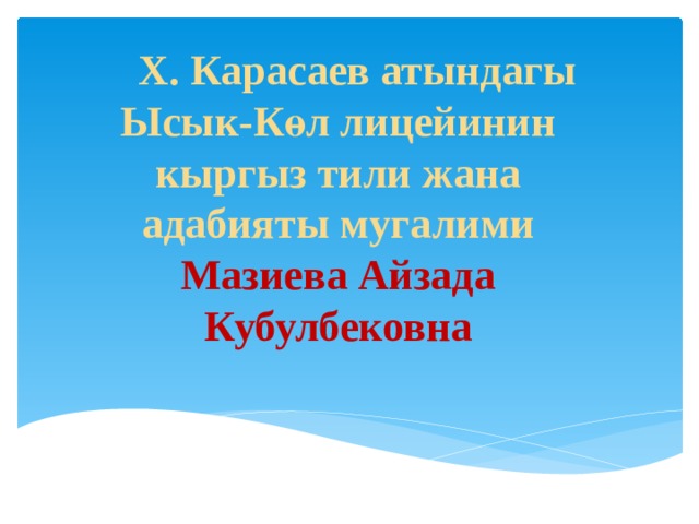             Х. Карасаев атындагы Ысык-Көл лицейинин кыргыз тили жана адабияты мугалими Мазиева Айзада Кубулбековна 