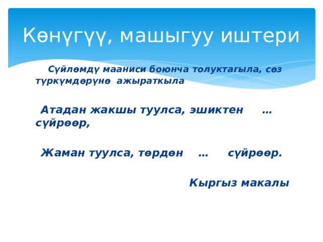Көнүгүү, машыгуу иштери  Сүйлөмдү мааниси боюнча толуктагыла, сөз түркүмдөрүнө ажыраткыла   Атадан жакшы туулса, эшиктен … сүйрөөр,   Жаман туулса, төрдөн … сүйрөөр.   Кыргыз макалы 