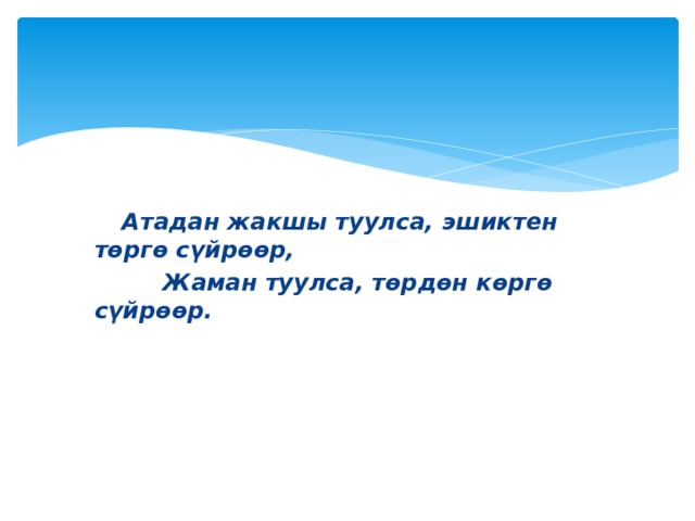  Атадан жакшы туулса, эшиктен төргө сүйрөөр,  Жаман туулса, төрдөн көргө сүйрөөр. 