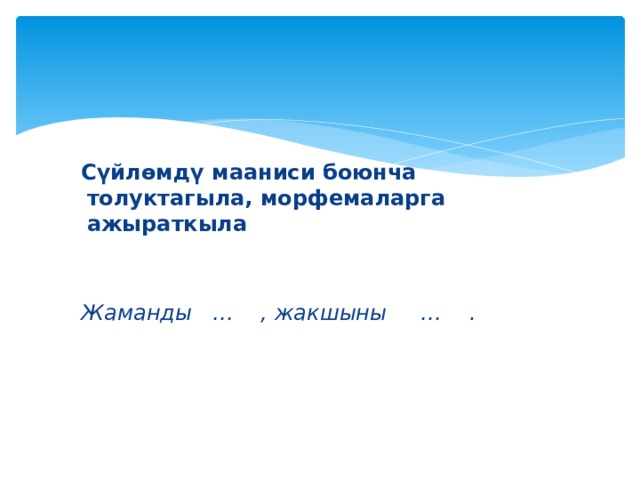  Сүйлөмдү мааниси боюнча толуктагыла, морфемаларга ажыраткыла  Жаманды … , жакшыны … . 