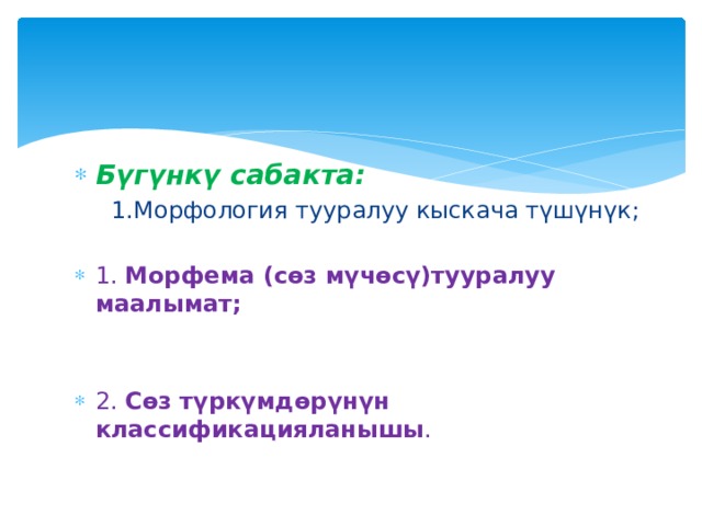 Бүгүнкү сабакта:  1.Морфология тууралуу кыскача түшүнүк; 1. Морфема (сөз мүчөсү)тууралуу маалымат;  2. Сөз түркүмдөрүнүн классификацияланышы . 