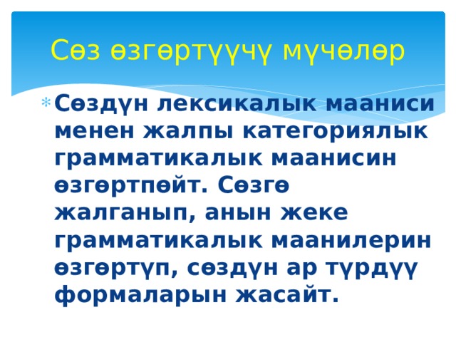 Сөз өзгөртүүчү мүчөлөр Сөздүн лексикалык мааниси менен жалпы категориялык грамматикалык маанисин өзгөртпөйт. Сөзгө жалганып, анын жеке грамматикалык маанилерин өзгөртүп, сөздүн ар түрдүү формаларын жасайт.    