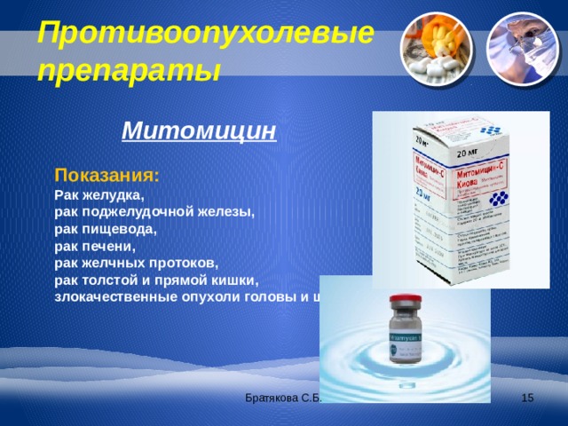 Противоопухолевые препараты   Митомицин Показания: Рак желудка, рак поджелудочной железы, рак пищевода, рак печени, рак желчных протоков, рак толстой и прямой кишки, злокачественные опухоли головы и шеи, Братякова С.Б.  