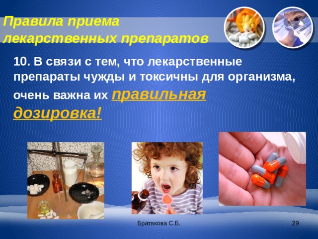Правила приема лекарственных препаратов 10. В связи с тем, что лекарственные препараты чужды и токсичны для организма, очень важна их правильная дозировка! Братякова С.Б.  