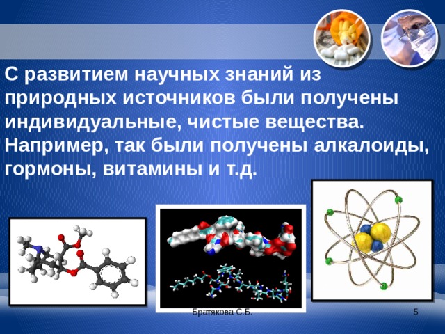 С развитием научных знаний из природных источников были получены индивидуальные, чистые вещества. Например, так были получены алкалоиды, гормоны, витамины и т.д. Братякова С.Б.  