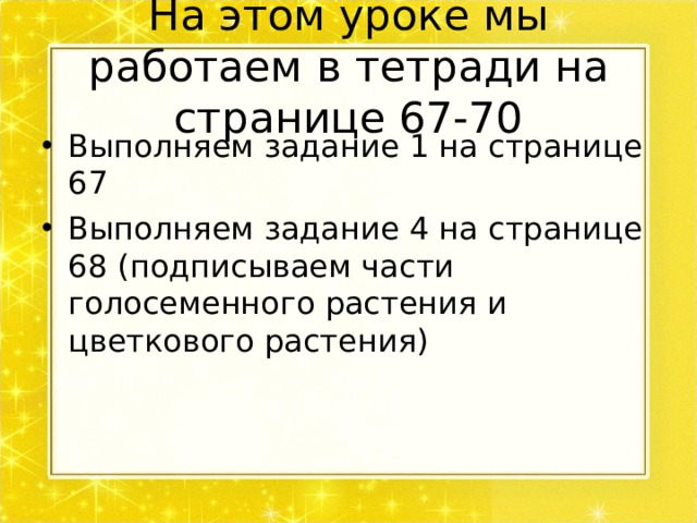 На этом уроке мы работаем в тетради на странице 67-70 Выполняем задание 1 на странице 67 Выполняем задание 4 на странице 68 (подписываем части голосеменного растения и цветкового растения) 