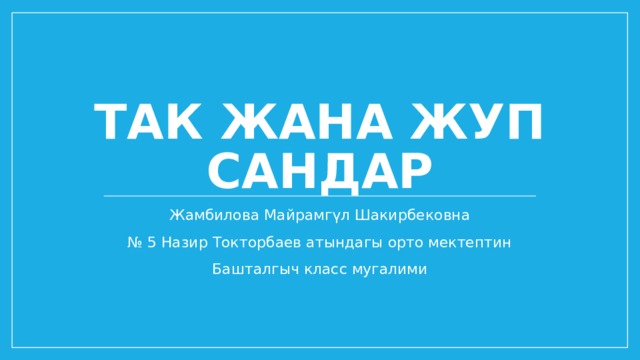 Так жана жуп сандар Жамбилова Майрамгүл Шакирбековна № 5 Назир Токторбаев атындагы орто мектептин Башталгыч класс мугалими 