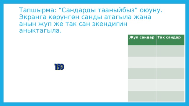 Тапшырма: “Сандарды тааныйбыз” оюуну.  Экранга көрүнгөн санды атагыла жана анын жуп же так сан экендигин аныктагыла. Жуп сандар Так сандар 