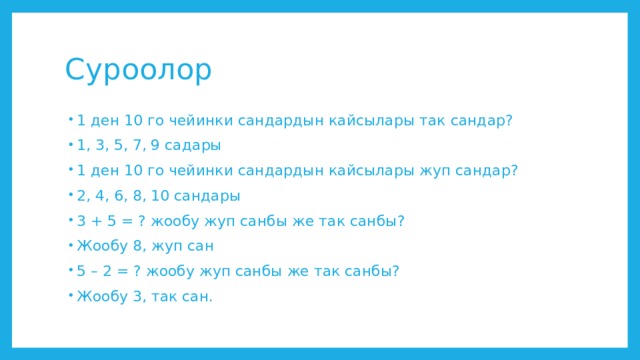 Суроолор 1 ден 10 го чейинки сандардын кайсылары так сандар? 1, 3, 5, 7, 9 садары 1 ден 10 го чейинки сандардын кайсылары жуп сандар? 2, 4, 6, 8, 10 сандары 3 + 5 = ? жообу жуп санбы же так санбы? Жообу 8, жуп сан 5 – 2 = ? жообу жуп санбы же так санбы? Жообу 3, так сан. 