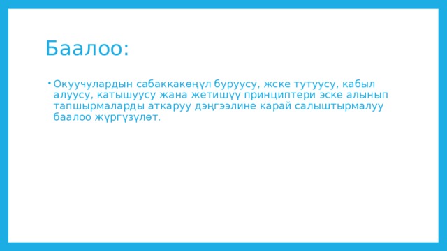Баалоо: Окуучулардын сабаккакөңүл буруусу, жске тутуусу, кабыл алуусу, катышуусу жана жетишүү принциптери эске алынып тапшырмаларды аткаруу дэңгээлине карай салыштырмалуу баалоо жүргүзүлөт. 