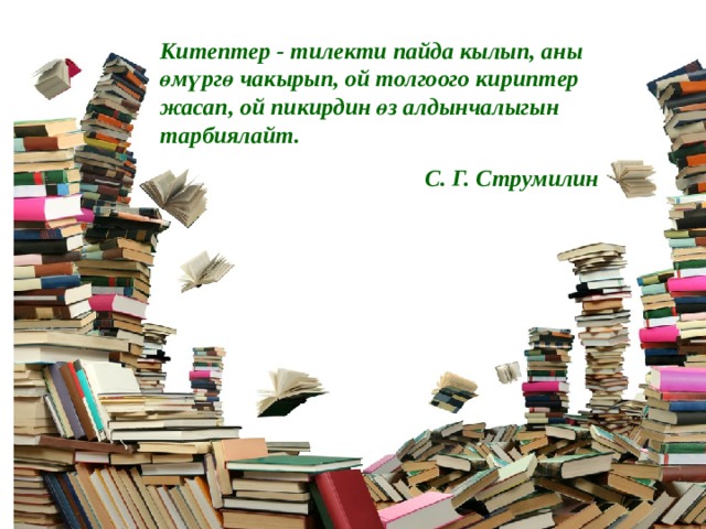 Китептер - тилекти пайда кылып, аны өмүргө чакырып, ой толгоого кириптер жасап, ой пикирдин өз алдынчалыгын тарбиялайт.  С. Г. Струмилин 