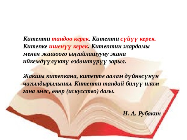 Китепти тандоо керек . Китепти сүйүү керек. Китепке ишенүү керек . Китептин жардамы менен жашоого ыңгайлашууну жана ийкемдүүлүктү өздөштүрүү зарыл.  Жакшы китепкана, китепте аалам дүйнөсүнүн чагылдырылышы. Китепти тандай билүү илим гана эмес, өнөр (искусство) дагы.    Н. А. Рубакин 