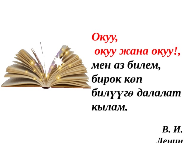 Окуу,  окуу жана окуу!, мен аз билем, бирок көп билүүгө далалат кылам.  В. И. Ленин 