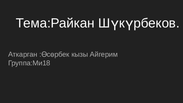 Тема:Райкан Шүкүрбеков.   Аткарган :Өсөрбек кызы Айгерим Группа:Ми18 