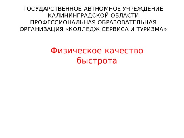 ГОСУДАРСТВЕННОЕ АВТНОМНОЕ УЧРЕЖДЕНИЕ  КАЛИНИНГРАДСКОЙ ОБЛАСТИ ПРОФЕССИОНАЛЬНАЯ ОБРАЗОВАТЕЛЬНАЯ ОРГАНИЗАЦИЯ «КОЛЛЕДЖ СЕРВИСА И ТУРИЗМА» Физическое качество быстрота 