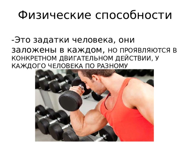 Физические способности -Это задатки человека, они заложены в каждом, НО ПРОЯВЛЯЮТСЯ В КОНКРЕТНОМ ДВИГАТЕЛЬНОМ ДЕЙСТВИИ, У КАЖДОГО ЧЕЛОВЕКА ПО РАЗНОМУ 