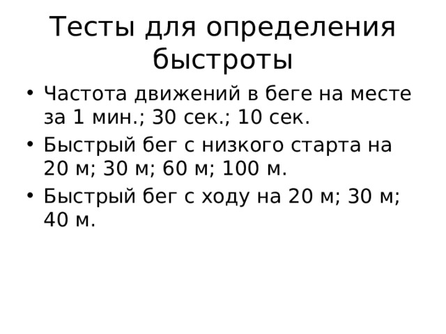 Тесты для определения быстроты Частота движений в беге на месте за 1 мин.; 30 сек.; 10 сек. Быстрый бег с низкого старта на 20 м; 30 м; 60 м; 100 м. Быстрый бег с ходу на 20 м; 30 м; 40 м. 