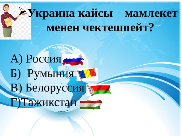  Украина кайсы мамлекет менен чектешпейт?  А) Россия Б) Румыния В) Белоруссия Г)Тажикстан 