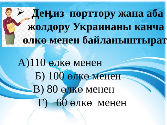   Деӊиз порттору жана аба жолдору Украинаны канча өлкө менен байланыштырат. А)110 өлкө менен Б) 100 өлкө менен В) 80 өлкө менен Г) 60 өлкө менен 