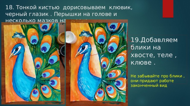 18. Тонкой кистью дорисовываем клювик, черный глазик . Перышки на голове и несколько мазков на хвосте 19.Добавляем блики на хвосте, теле , клюве . Не забывайте про блики , они придают работе законченный вид 