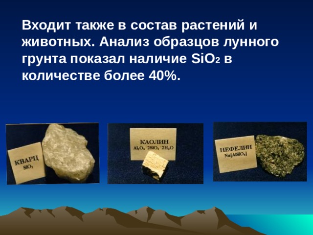 Входит также в состав растений и животных. Анализ образцов лунного грунта показал наличие SiO 2  в количестве более 40 % . 