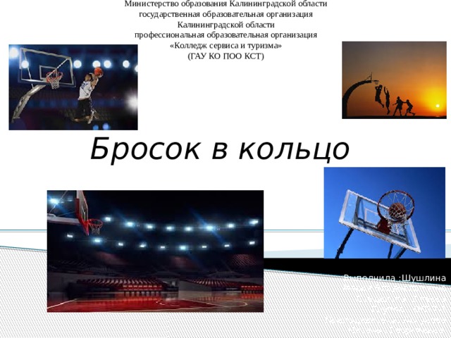 Министерство образования Калининградской области  государственная образовательная организация  Калининградской области  профессиональная образовательная организация  «Колледж сервиса и туризма»  (ГАУ КО ПОО КСТ)   Бросок в кольцо Выполнила :Шушлина Мария Владиславовна Студентка: 3 курса Группа : ОП17-1 Преподаватель: Логунова Наталья Георгиевна 