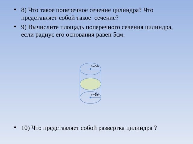 8) Что такое поперечное сечение цилиндра? Что представляет собой такое сечение? 9) Вычислите площадь поперечного сечения цилиндра, если радиус его основания равен 5см.     10) Что представляет собой развертка цилиндра ?  r = 5 м r = 5 м 