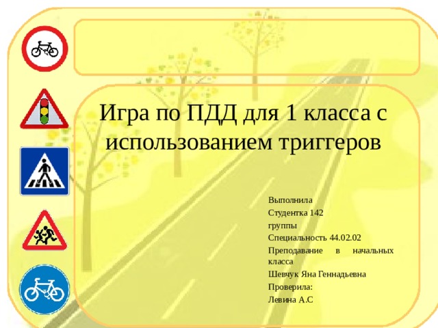 Игра по ПДД для 1 класса с использованием триггеров   Выполнила Студентка 142 группы Специальность 44.02.02 Преподавание в начальных класса Шевчук Яна Геннадьевна Проверила: Левина А.С 