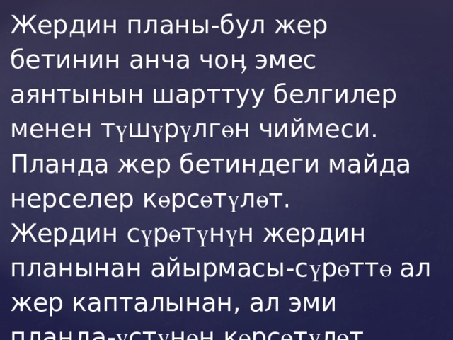 Жердин планы-бул жер бетинин анча чо ӊ эмес аянтынын шарттуу белгилер менен т ү ш ү р ү лг ө н чиймеси. Планда жер бетиндеги майда нерселер к ө рс ө т ү л ө т. Жердин с ү р ө т ү н ү н жердин планынан айырмасы-с ү р ө тт ө ал жер капталынан, ал эми планда- ү ст ү н ө н к ө рс ө т ү л ө т (1-с ү р ө т ) 