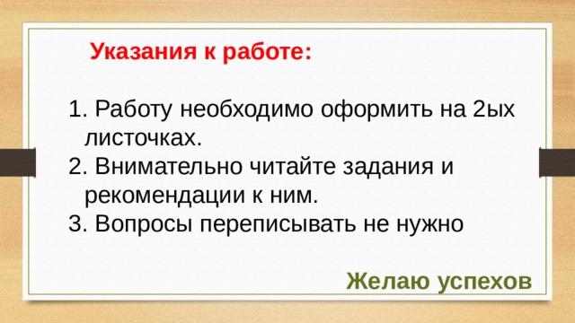  Указания к работе:   Работу необходимо оформить на 2ых листочках.  Внимательно читайте задания и рекомендации к ним.  Вопросы переписывать не нужно Желаю успехов 