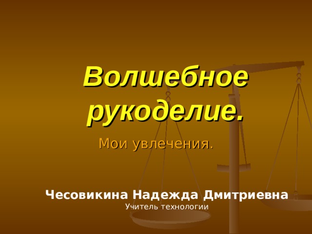 Волшебное рукоделие. Мои увлечения. Чесовикина Надежда Дмитриевна Учитель технологии 
