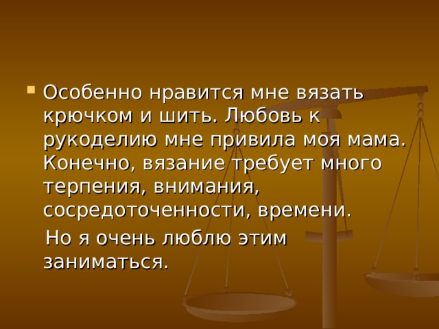 Особенно нравится мне вязать крючком и шить. Любовь к рукоделию мне привила моя мама. Конечно, вязание требует много терпения, внимания, сосредоточенности, времени.  Но я очень люблю этим заниматься. 