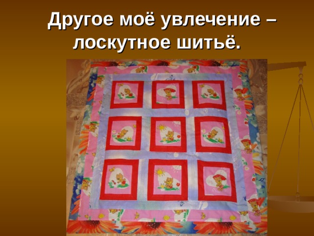  Другое моё увлечение – лоскутное шитьё. 