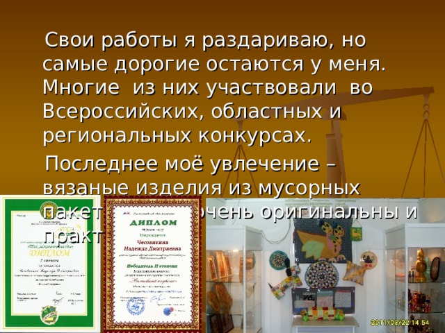  Свои работы я раздариваю, но самые дорогие остаются у меня. Многие из них участвовали во Всероссийских, областных и региональных конкурсах.  Последнее моё увлечение – вязаные изделия из мусорных пакетов. Они очень оригинальны и практичны. 