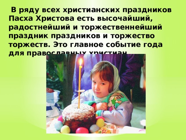  В ряду всех христианских праздников Пасха Христова есть высочайший, радостнейший и торжественнейший праздник праздников и торжество торжеств. Это главное событие года для православных христиан.   