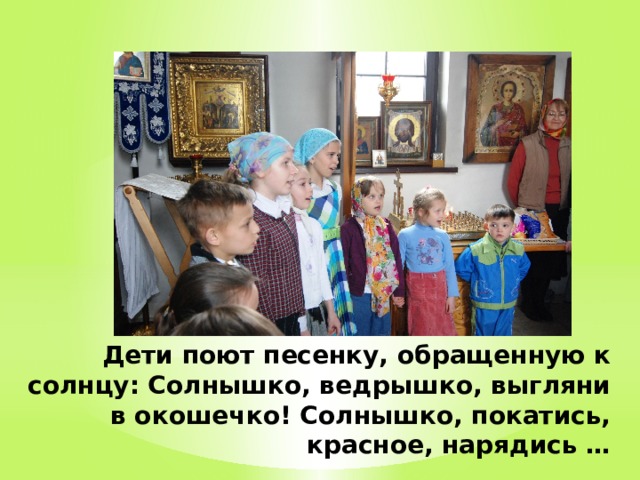 Дети поют песенку, обращенную к солнцу: Солнышко, ведрышко, выгляни в окошечко! Солнышко, покатись, красное, нарядись …      