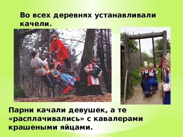 Во всех деревнях устанавливали качели. Парни качали девушек, а те «расплачивались» с кавалерами крашеными яйцами. 