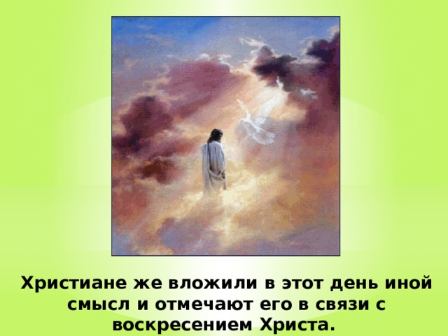 Христиане же вложили в этот день иной смысл и отмечают его в связи с воскресением Христа.   
