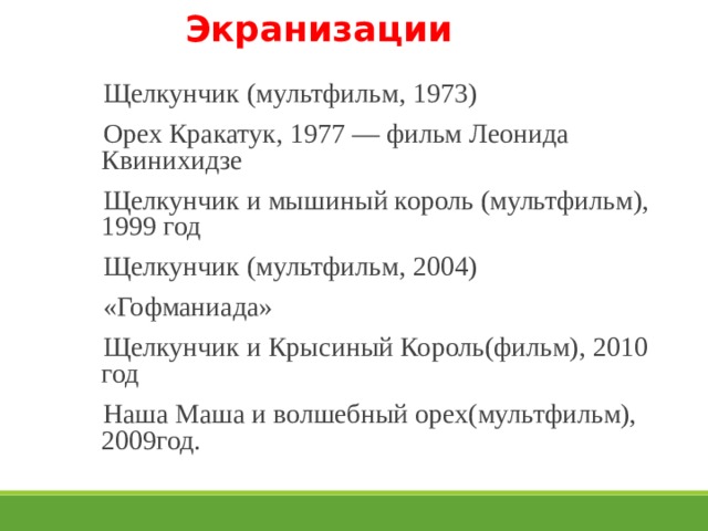 Экранизации   Щелкунчик (мультфильм, 1973) Орех Кракатук, 1977 — фильм Леонида Квинихидзе Щелкунчик и мышиный король (мультфильм), 1999 год Щелкунчик (мультфильм, 2004) «Гофманиада» Щелкунчик и Крысиный Король(фильм), 2010 год Наша Маша и волшебный орех(мультфильм), 2009год. 