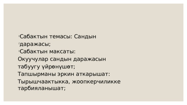Сабактын темасы: Сандын даражасы; Сабактын максаты: Окуучулар сандын даражасын табуугу үйрөнүшөт; Тапшырманы эркин аткарышат: Тырышчаактыкка, жоопкерчиликке тарбияланышат; 