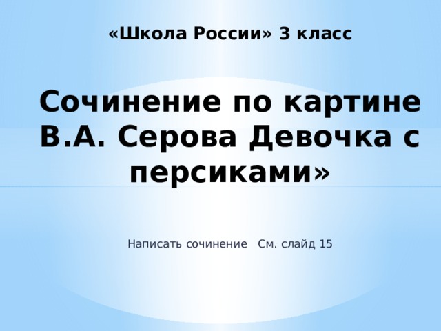 «Школа России» 3 класс   Сочинение по картине В.А. Серова Девочка с персиками» Написать сочинение См. слайд 15 