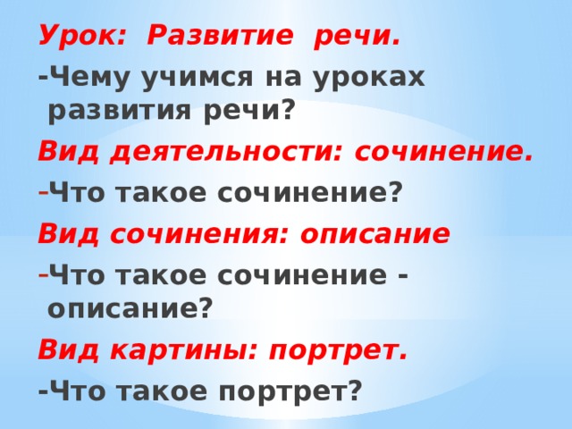 Урок: Развитие речи. -Чему учимся на уроках развития речи?  Вид деятельности: сочинение. Что такое сочинение? Вид сочинения: описание Что такое сочинение - описание? Вид картины: портрет. -Что такое портрет?    