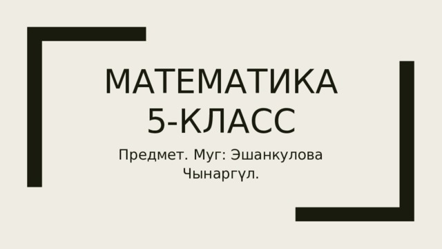 Математика  5-класс Предмет. Муг: Эшанкулова Чынаргүл. 