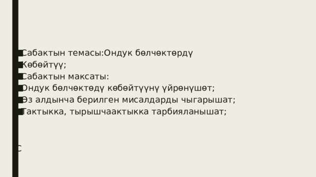 Сабактын темасы:Ондук бөлчөктөрдү Көбөйтүү; Сабактын максаты: Ондук бөлчөктөдү көбөйтүүнү үйрөнүшөт; Өз алдынча берилген мисалдарды чыгарышат; Тактыкка, тырышчаактыкка тарбияланышат; С 