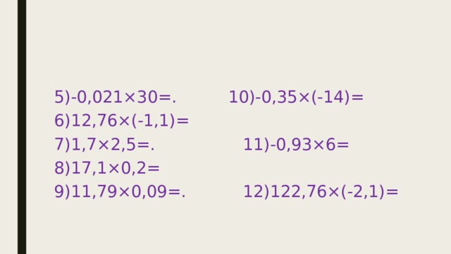 5)-0,021×30=. 10)-0,35×(-14)= 6)12,76×(-1,1)= 7)1,7×2,5=. 11)-0,93×6= 8)17,1×0,2= 9)11,79×0,09=. 12)122,76×(-2,1)= 